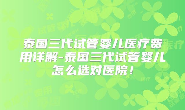 泰国三代试管婴儿医疗费用详解-泰国三代试管婴儿怎么选对医院！