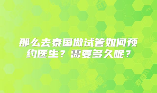 那么去泰国做试管如何预约医生?需要多久呢?