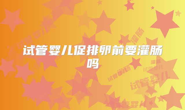 试管婴儿促排卵前要灌肠吗
