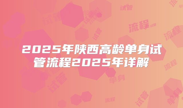 2025年陕西高龄单身试管流程2025年详解