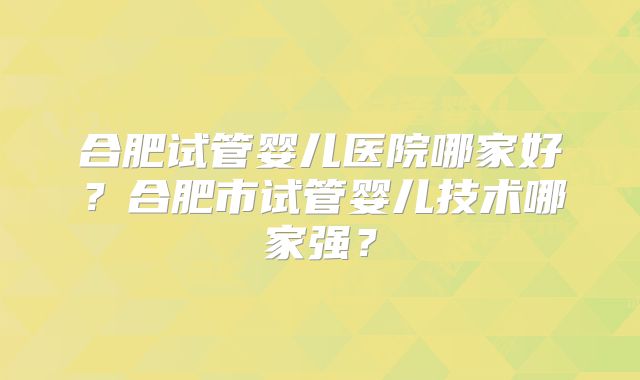 合肥试管婴儿医院哪家好?合肥市试管婴儿技术哪家强?