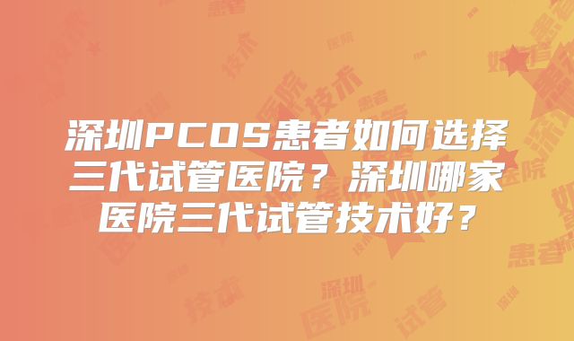 深圳PCOS患者如何选择三代试管医院?深圳哪家医院三代试管技术好?