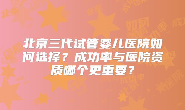 北京三代试管婴儿医院如何选择？成功率与医院资质哪个更重要？
