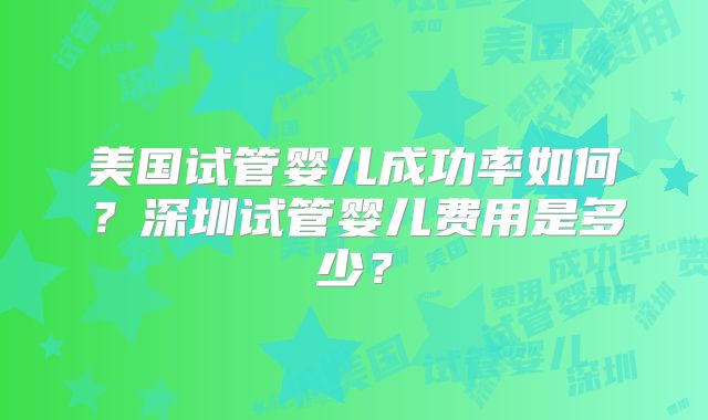 美国试管婴儿成功率如何?深圳试管婴儿费用是多少?