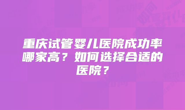 重庆试管婴儿医院成功率哪家高?如何选择合适的医院?
