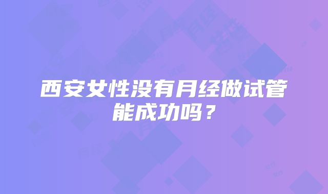 西安女性没有月经做试管能成功吗？