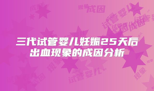 三代试管婴儿妊娠25天后出血现象的成因分析