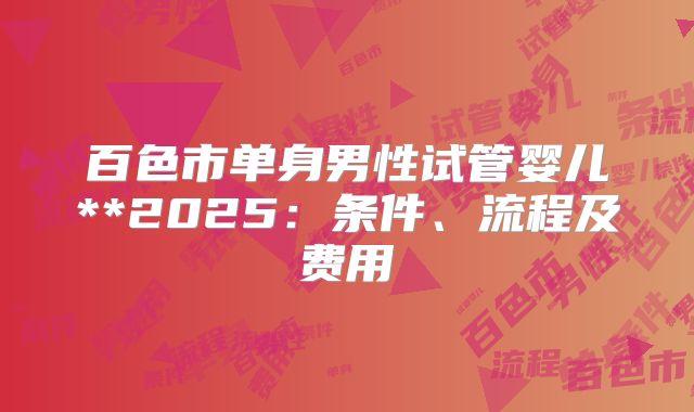 百色市单身男性试管婴儿**2025:条件、流程及费用