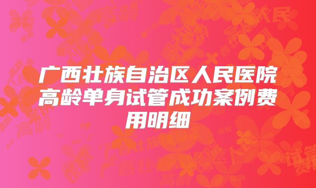 广西壮族自治区人民医院高龄单身试管成功案例费用明细