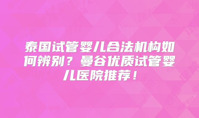 泰国试管婴儿合法机构如何辨别？曼谷优质试管婴儿医院推荐！