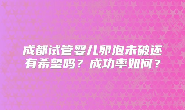成都试管婴儿卵泡未破还有希望吗?成功率如何?