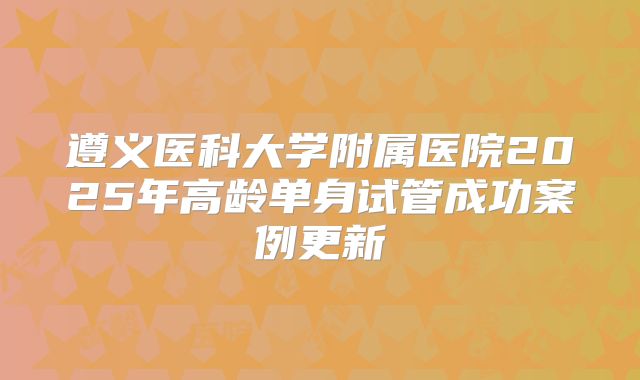 遵义医科大学附属医院2025年高龄单身试管成功案例更新