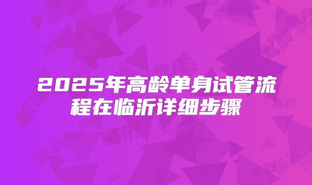 2025年高龄单身试管流程在临沂详细步骤