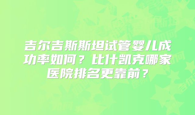 吉尔吉斯斯坦试管婴儿成功率如何？比什凯克哪家医院排名更靠前？