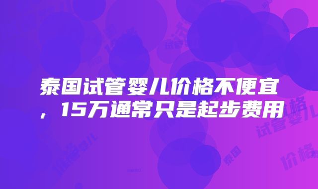 泰国试管婴儿价格不便宜,15万通常只是起步费用