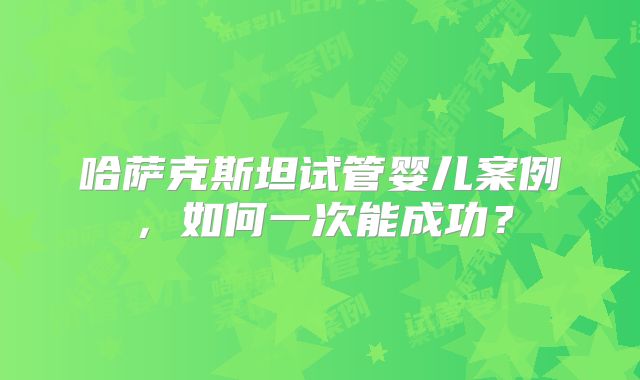哈萨克斯坦试管婴儿案例，如何一次能成功？