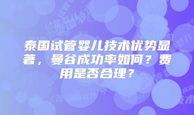 泰国试管婴儿技术优势显著，曼谷成功率如何？费用是否合理？