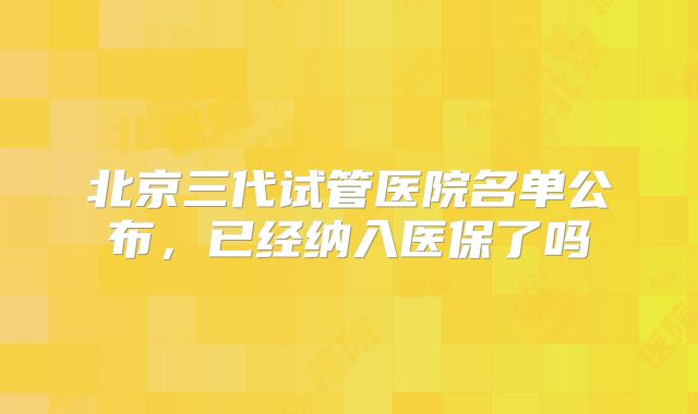 北京三代试管医院名单公布，已经纳入医保了吗