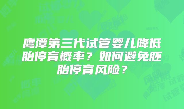 鹰潭第三代试管婴儿降低胎停育概率?如何避免胚胎停育风险?