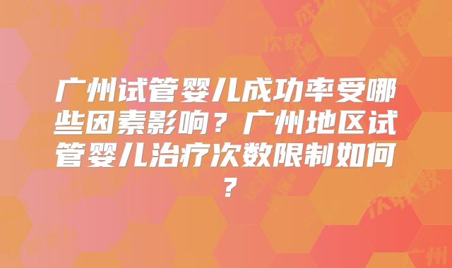 广州试管婴儿成功率受哪些因素影响？广州地区试管婴儿治疗次数限制如何？