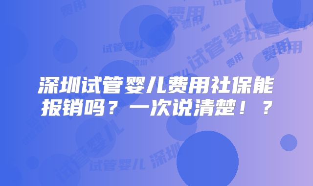 深圳试管婴儿费用社保能报销吗?一次说清楚!?