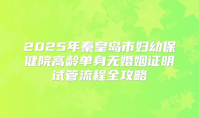 2025年秦皇岛市妇幼保健院高龄单身无婚姻证明试管流程全攻略