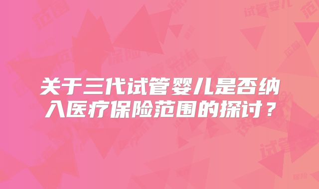 关于三代试管婴儿是否纳入医疗保险范围的探讨?