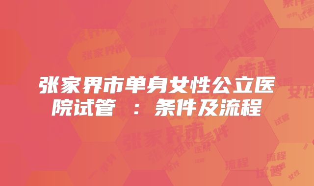 张家界市单身女性公立医院试管 :条件及流程