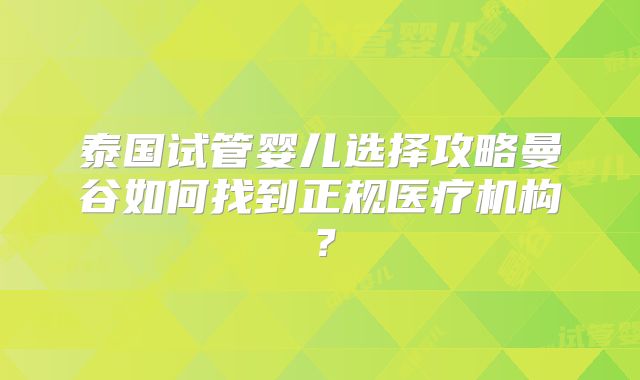 泰国试管婴儿选择攻略曼谷如何找到正规医疗机构？