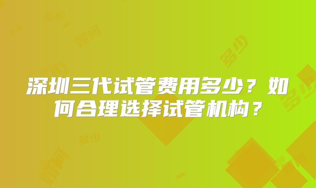深圳三代试管费用多少?如何合理选择试管机构?