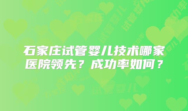 石家庄试管婴儿技术哪家医院领先?成功率如何?