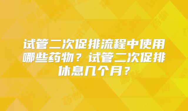 试管二次促排流程中使用哪些药物?试管二次促排休息几个月?