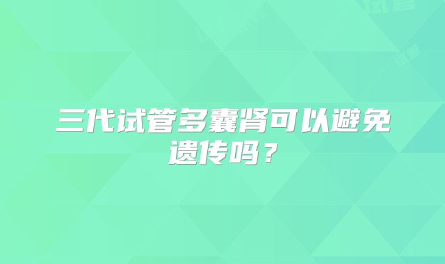 三代试管多囊肾可以避免遗传吗？