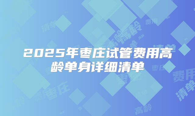 2025年枣庄试管费用高龄单身详细清单