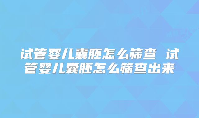 试管婴儿囊胚怎么筛查 试管婴儿囊胚怎么筛查出来