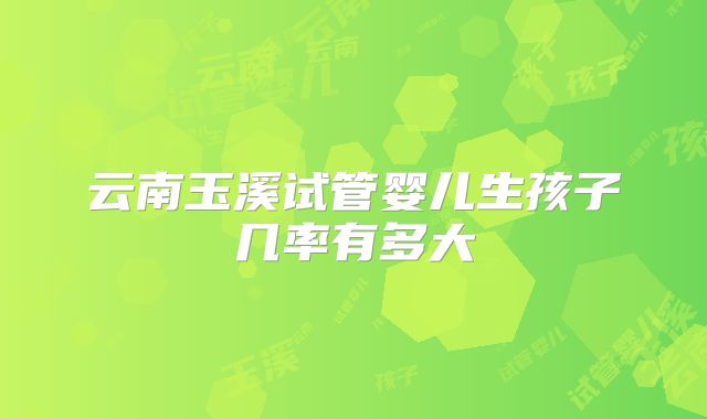 云南玉溪试管婴儿生孩子几率有多大