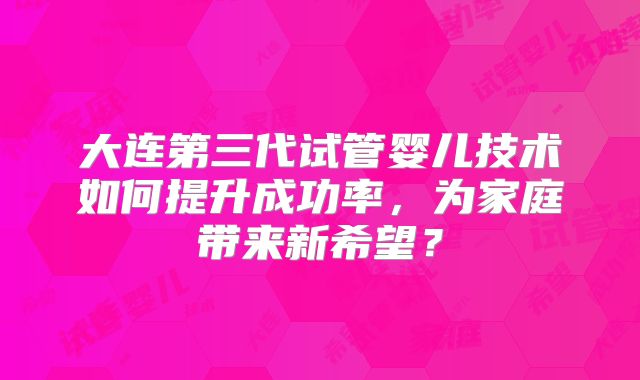 大连第三代试管婴儿技术如何提升成功率，为家庭带来新希望？
