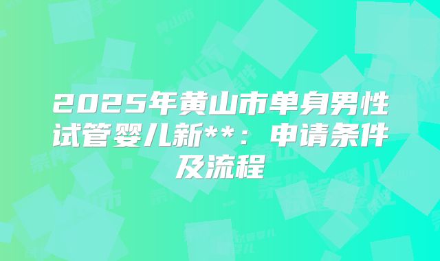 2025年黄山市单身男性试管婴儿新**:申请条件及流程