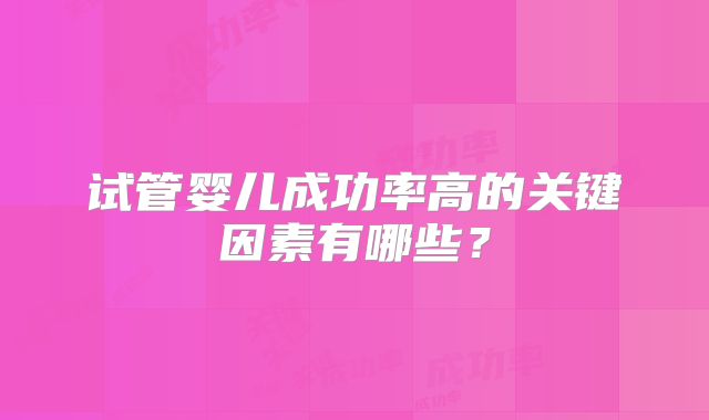 试管婴儿成功率高的关键因素有哪些?