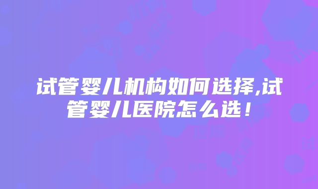 试管婴儿机构如何选择,试管婴儿医院怎么选！