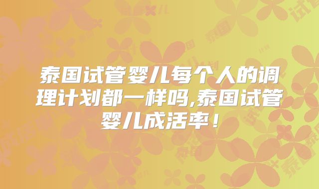 泰国试管婴儿每个人的调理计划都一样吗,泰国试管婴儿成活率!