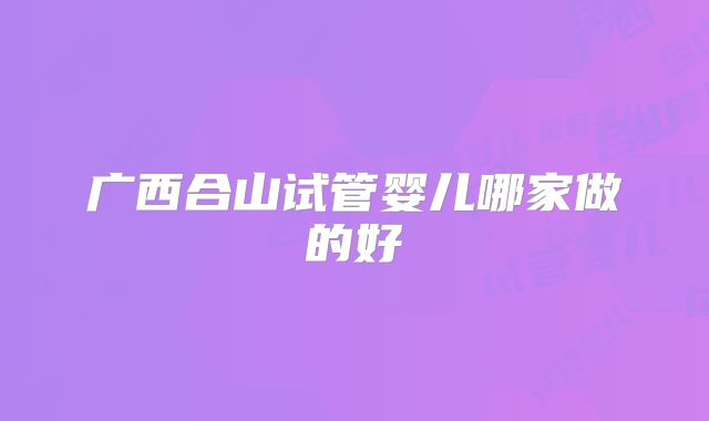 广西合山试管婴儿哪家做的好