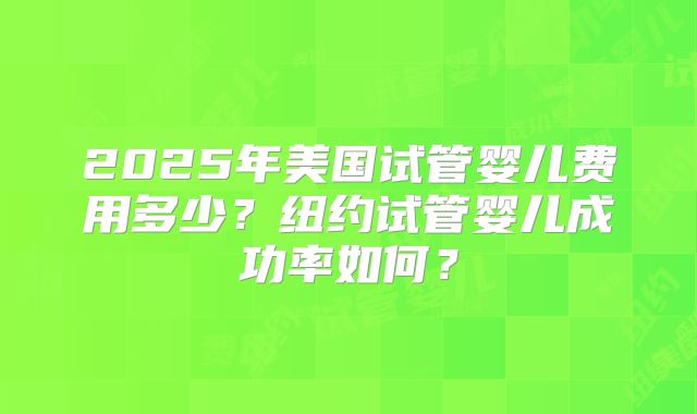 2025年美国试管婴儿费用多少？纽约试管婴儿成功率如何？