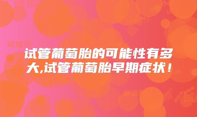 试管葡萄胎的可能性有多大,试管葡萄胎早期症状！