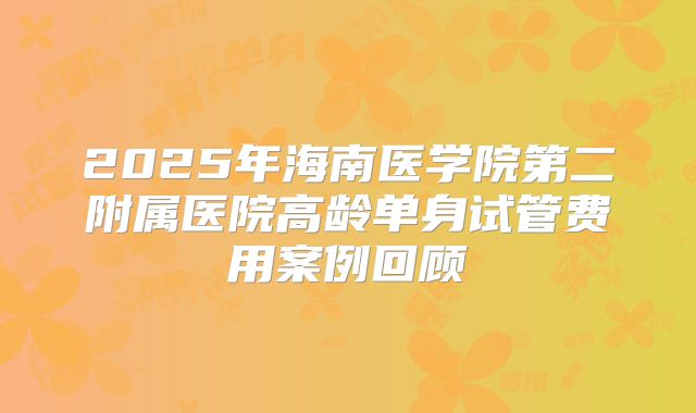 2025年海南医学院第二附属医院高龄单身试管费用案例回顾