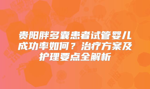 贵阳胖多囊患者试管婴儿成功率如何?治疗方案及护理要点全解析