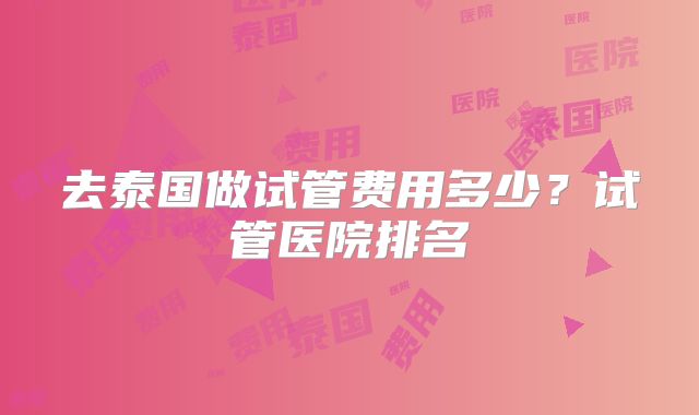 去泰国做试管费用多少？试管医院排名