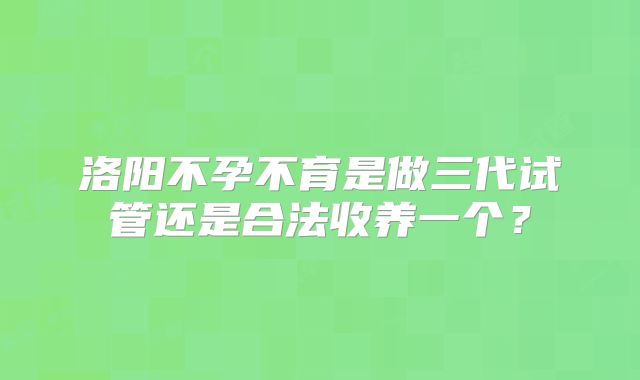 洛阳不孕不育是做三代试管还是合法收养一个?