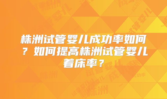 株洲试管婴儿成功率如何?如何提高株洲试管婴儿着床率?
