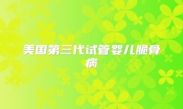 美国第三代试管婴儿脆骨病